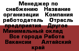 Менеджер по снабжению › Название организации ­ Компания-работодатель › Отрасль предприятия ­ Другое › Минимальный оклад ­ 1 - Все города Работа » Вакансии   . Алтайский край